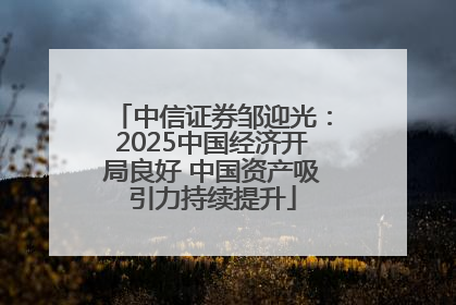 中信证券邹迎光：2025中国经济开局良好 中国资产吸引力持续提升