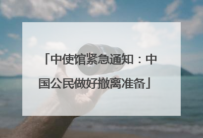 中使馆紧急通知：中国公民做好撤离准备