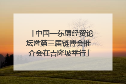 中国—东盟经贸论坛暨第三届链博会推介会在吉隆坡举行