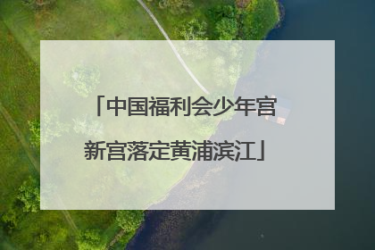 中国福利会少年宫新宫落定黄浦滨江