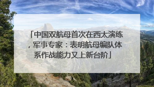 中国双航母首次在西太演练，军事专家：表明航母编队体系作战能力又上新台阶
