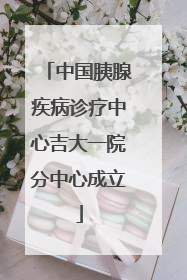 中国胰腺疾病诊疗中心吉大一院分中心成立
