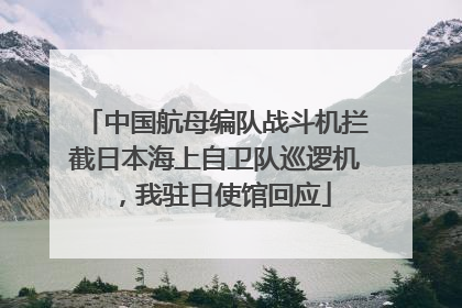 中国航母编队战斗机拦截日本海上自卫队巡逻机，我驻日使馆回应
