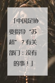 中国足协要指导“苏超”？有关部门：没有的事！