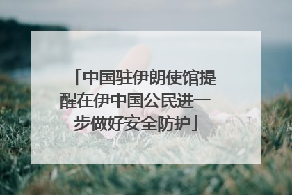 中国驻伊朗使馆提醒在伊中国公民进一步做好安全防护
