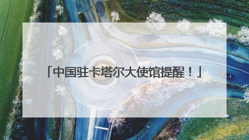 中国驻卡塔尔大使馆提醒！