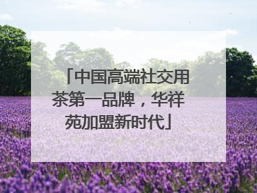 中国高端社交用茶第一品牌，华祥苑加盟新时代
