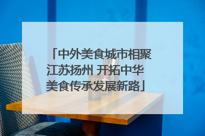 中外美食城市相聚江苏扬州 开拓中华美食传承发展新路