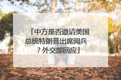 中方是否邀请美国总统特朗普出席阅兵？外交部回应