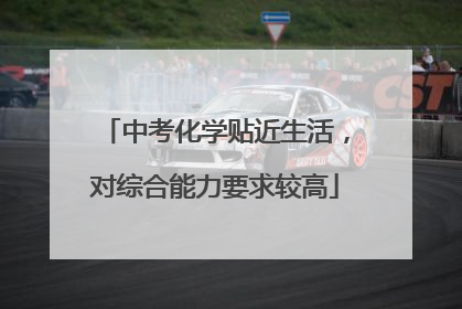 中考化学贴近生活，对综合能力要求较高