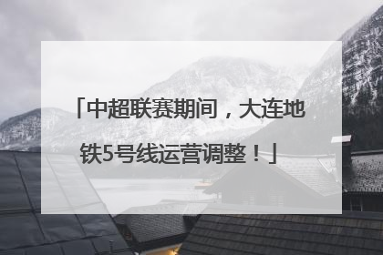 中超联赛期间，大连地铁5号线运营调整！