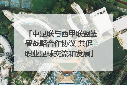 中足联与西甲联盟签署战略合作协议 共促职业足球交流和发展