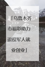 乌鲁木齐市福彩助力退役军人就业创业