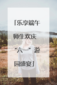 乐享端午 师生欢庆“六一”游园盛宴