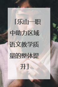 乐山一职中助力区域语文教学质量的整体提升