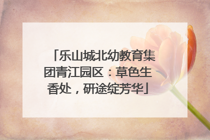 乐山城北幼教育集团青江园区：草色生香处，研途绽芳华