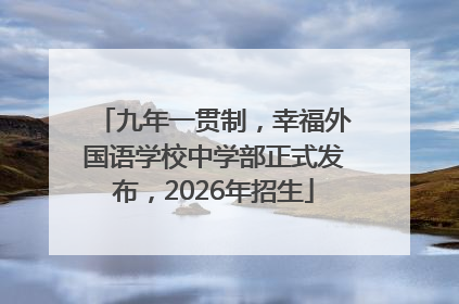 九年一贯制，幸福外国语学校中学部正式发布，2026年招生