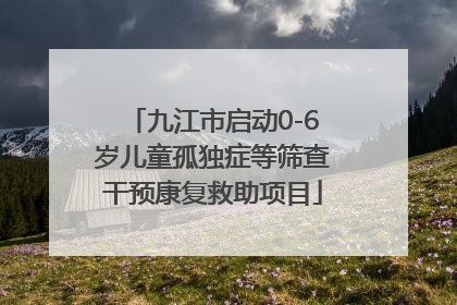 九江市启动0-6岁儿童孤独症等筛查干预康复救助项目
