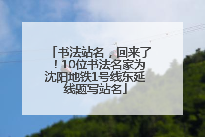书法站名，回来了！10位书法名家为沈阳地铁1号线东延线题写站名