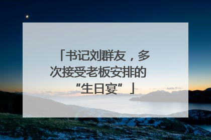 书记刘群友，多次接受老板安排的“生日宴”