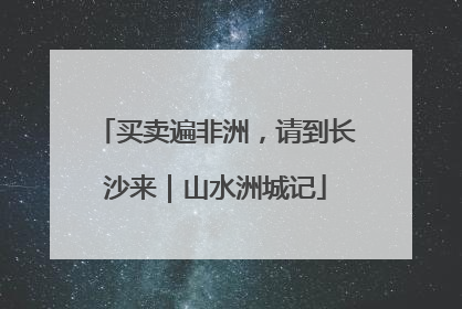 买卖遍非洲，请到长沙来｜山水洲城记