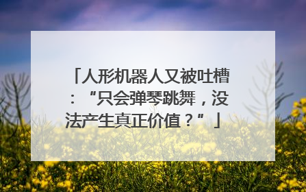 人形机器人又被吐槽：“只会弹琴跳舞，没法产生真正价值？”
