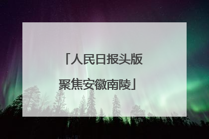 人民日报头版聚焦安徽南陵