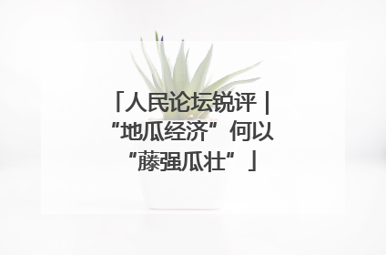 人民论坛锐评｜“地瓜经济”何以“藤强瓜壮”