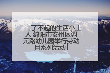 了不起的生活小主人 绵阳市安州区调元路幼儿园举行劳动月系列活动