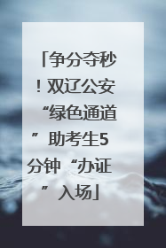 争分夺秒！双辽公安“绿色通道”助考生5分钟“办证”入场