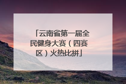 云南省第一届全民健身大赛（四赛区）火热比拼