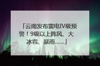 云南发布雷电Ⅳ级预警！9级以上阵风、大冰雹、暴雨……