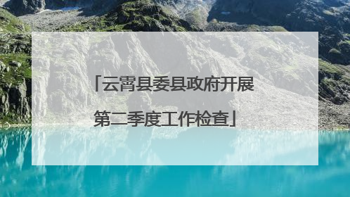 云霄县委县政府开展第二季度工作检查