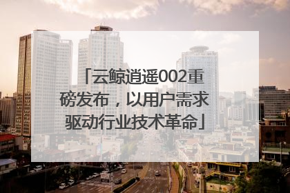 云鲸逍遥002重磅发布，以用户需求驱动行业技术革命