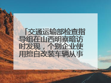 交通运输部检查指导组在山西明察暗访时发现，个别企业使用擅自改装车辆从事经营活动