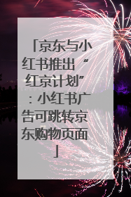 京东与小红书推出“红京计划”：小红书广告可跳转京东购物页面