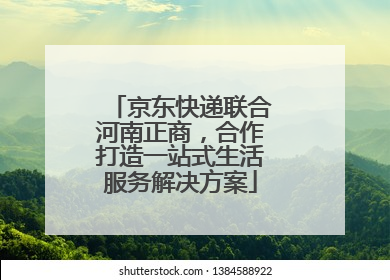 京东快递联合河南正商，合作打造一站式生活服务解决方案