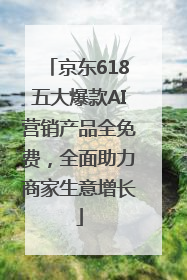 京东618五大爆款AI营销产品全免费，全面助力商家生意增长