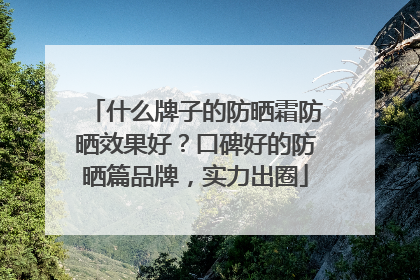 什么牌子的防晒霜防晒效果好？口碑好的防晒篇品牌，实力出圈