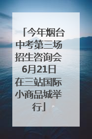 今年烟台中考第三场招生咨询会6月21日在三站国际小商品城举行