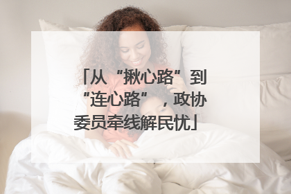 从“揪心路”到“连心路”，政协委员牵线解民忧