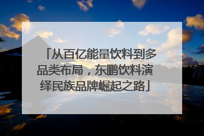 从百亿能量饮料到多品类布局，东鹏饮料演绎民族品牌崛起之路