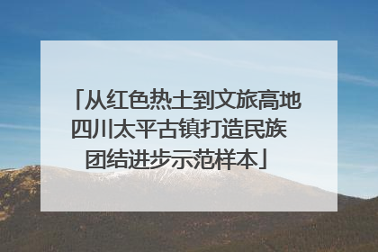 从红色热土到文旅高地 四川太平古镇打造民族团结进步示范样本