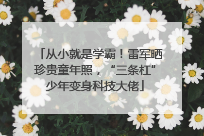 从小就是学霸！雷军晒珍贵童年照，“三条杠”少年变身科技大佬