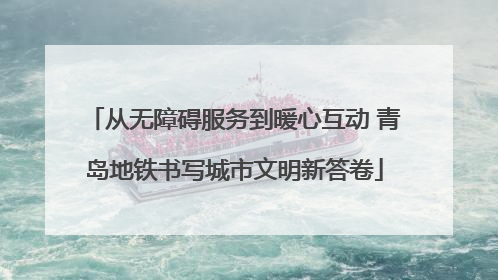 从无障碍服务到暖心互动 青岛地铁书写城市文明新答卷