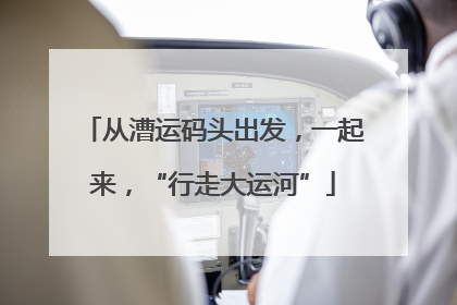 从漕运码头出发，一起来，“行走大运河”