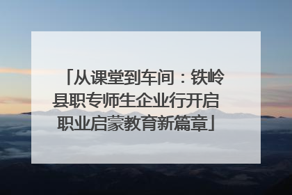 从课堂到车间：铁岭县职专师生企业行开启职业启蒙教育新篇章