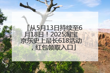 从5月13日持续至6月18日！2025淘宝京东史上最长618活动，红包领取入口