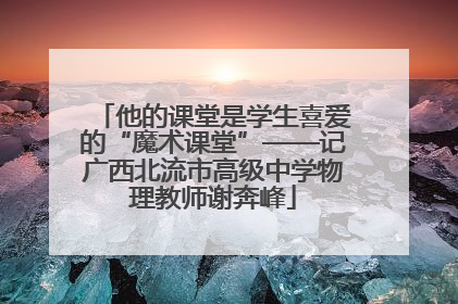 他的课堂是学生喜爱的“魔术课堂”——记广西北流市高级中学物理教师谢奔峰