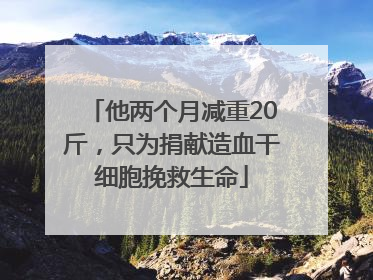 他两个月减重20斤，只为捐献造血干细胞挽救生命